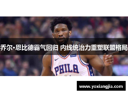 乔尔·恩比德霸气回归 内线统治力重塑联盟格局