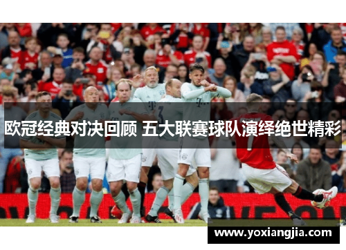 欧冠经典对决回顾 五大联赛球队演绎绝世精彩