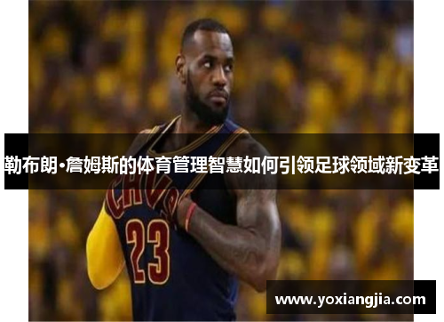 勒布朗·詹姆斯的体育管理智慧如何引领足球领域新变革