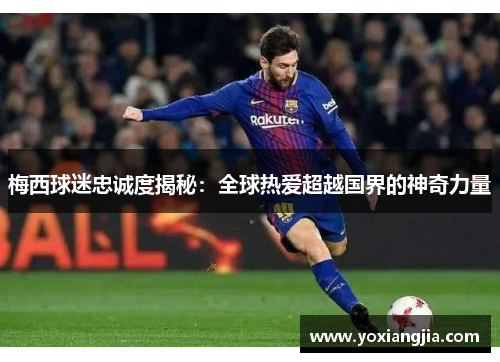 梅西球迷忠诚度揭秘：全球热爱超越国界的神奇力量