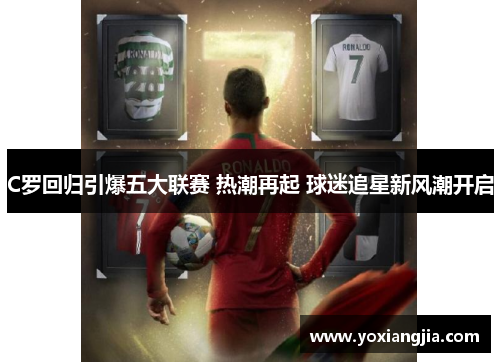 C罗回归引爆五大联赛 热潮再起 球迷追星新风潮开启