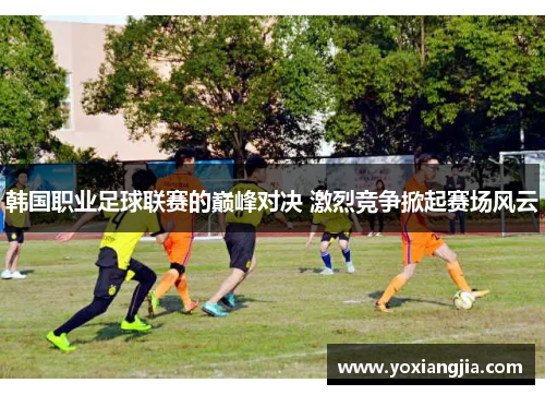 韩国职业足球联赛的巅峰对决 激烈竞争掀起赛场风云