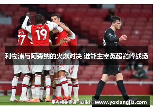 利物浦与阿森纳的火爆对决 谁能主宰英超巅峰战场