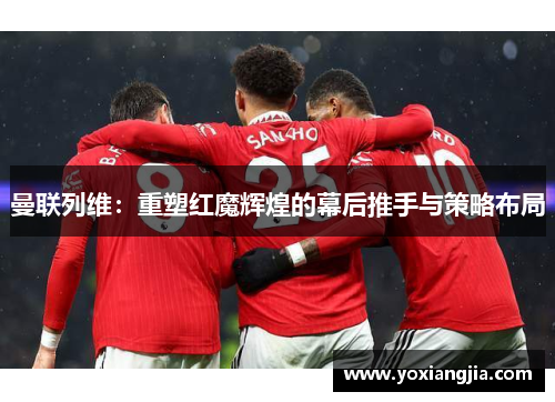 曼联列维：重塑红魔辉煌的幕后推手与策略布局