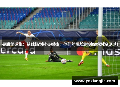 曼联笑话集：从球场到社交媒体，他们的尴尬时刻你绝对没见过！