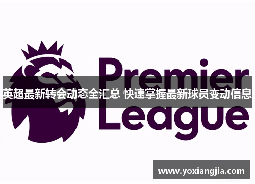 英超最新转会动态全汇总 快速掌握最新球员变动信息