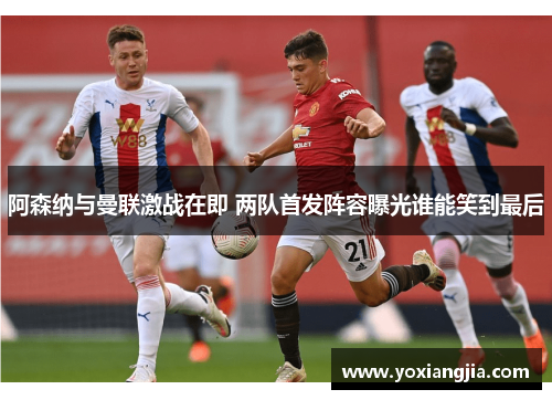 阿森纳与曼联激战在即 两队首发阵容曝光谁能笑到最后