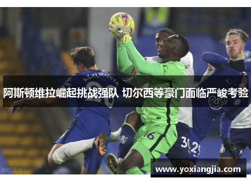 阿斯顿维拉崛起挑战强队 切尔西等豪门面临严峻考验