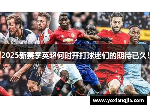 2025新赛季英超何时开打球迷们的期待已久！