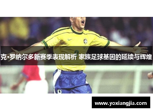 克·罗纳尔多新赛季表现解析 家族足球基因的延续与辉煌