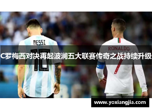 C罗梅西对决再起波澜五大联赛传奇之战持续升级