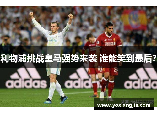 利物浦挑战皇马强势来袭 谁能笑到最后？
