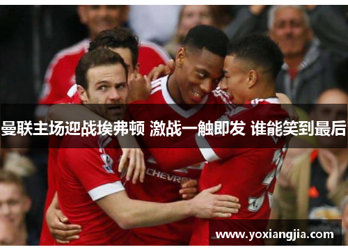 曼联主场迎战埃弗顿 激战一触即发 谁能笑到最后